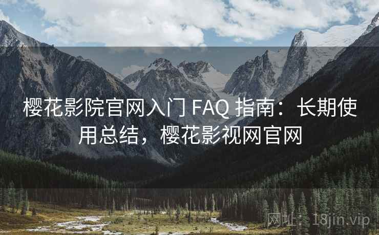 樱花影院官网入门 FAQ 指南:长期使用总结,樱花影视网官网 樱花影院官网入门 FAQ 指南:长期使用总结,樱花影视网官网