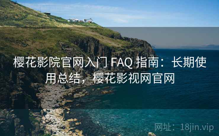 樱花影院官网入门 FAQ 指南:长期使用总结,樱花影视网官网 樱花影院官网入门 FAQ 指南:长期使用总结,樱花影视网官网