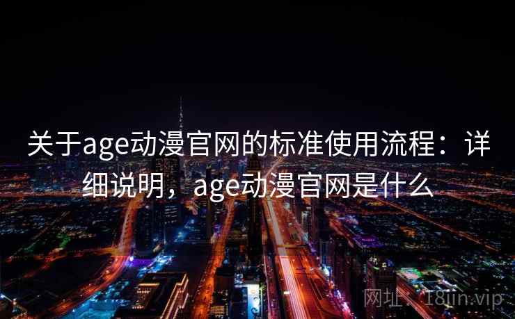 关于age动漫官网的标准使用流程:详细说明,age动漫官网是什么 关于age动漫官网的标准使用流程:详细说明,age动漫官网是什么