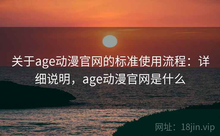 关于age动漫官网的标准使用流程:详细说明,age动漫官网是什么 关于age动漫官网的标准使用流程:详细说明,age动漫官网是什么