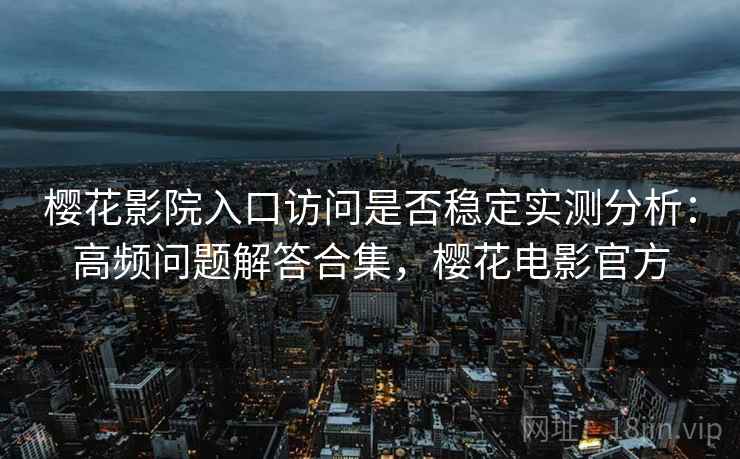 樱花影院入口访问是否稳定实测分析：高频问题解答合集，樱花电影官方