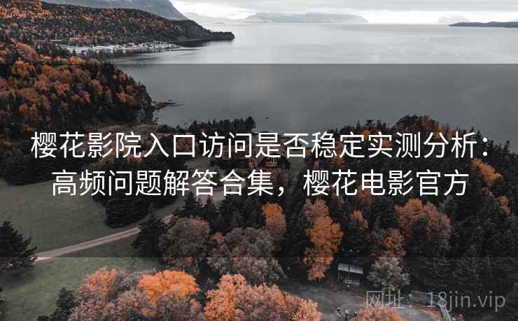 樱花影院入口访问是否稳定实测分析：高频问题解答合集，樱花电影官方