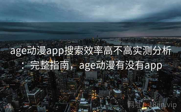 age动漫app搜索效率高不高实测分析：完整指南，age动漫有没有app