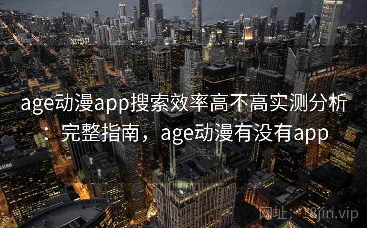 age动漫app搜索效率高不高实测分析：完整指南，age动漫有没有app