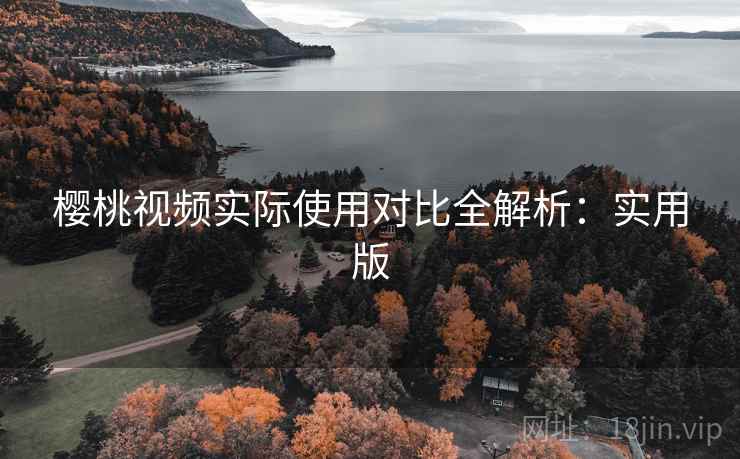 樱桃视频实际使用对比全解析:实用版 樱桃视频实际使用对比全解析:实用版