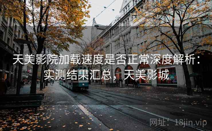 天美影院加载速度是否正常深度解析:实测结果汇总,天美影城 天美影院加载速度是否正常深度解析:实测结果汇总,天美影城