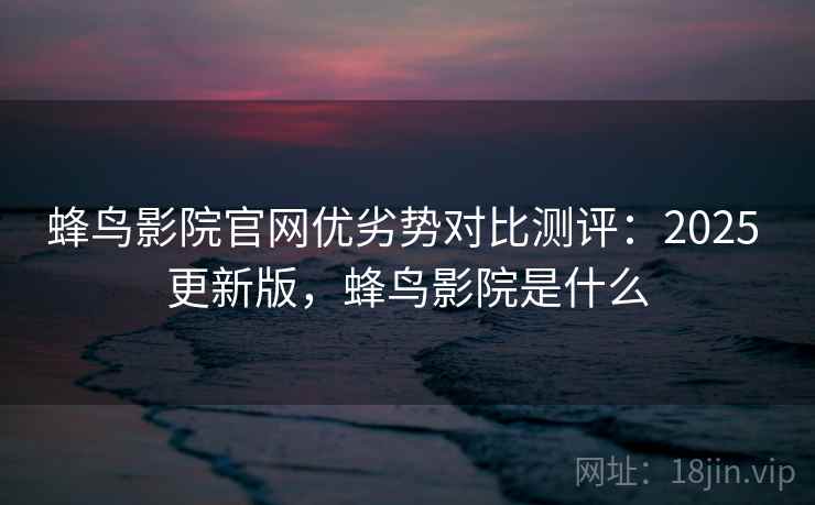 蜂鸟影院官网优劣势对比测评:2025 更新版,蜂鸟影院是什么 蜂鸟影院官网优劣势对比测评:2025 更新版,蜂鸟影院是什么