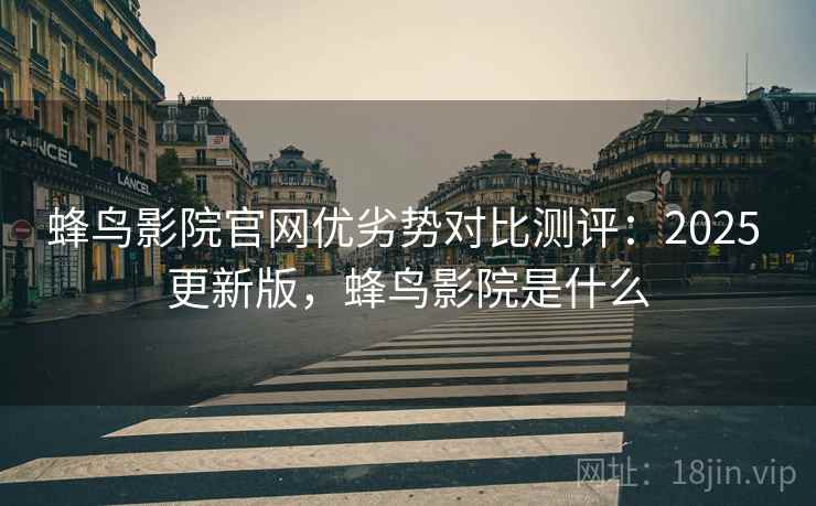 蜂鸟影院官网优劣势对比测评:2025 更新版,蜂鸟影院是什么 蜂鸟影院官网优劣势对比测评:2025 更新版,蜂鸟影院是什么