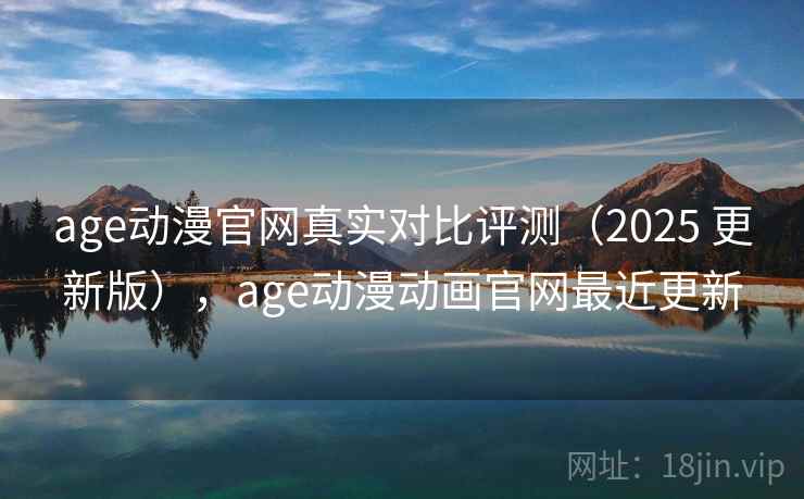 age动漫官网真实对比评测（2025 更新版），age动漫动画官网最近更新