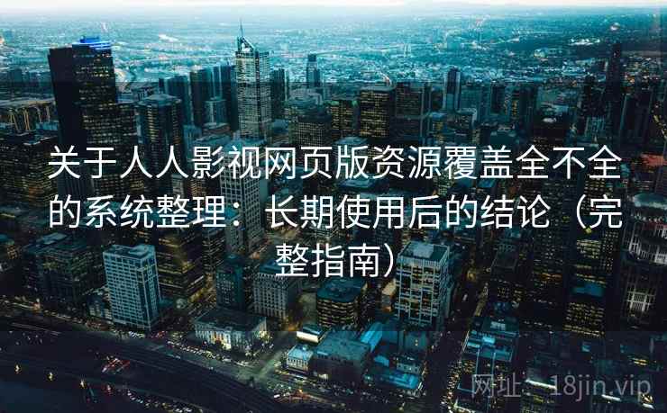 关于人人影视网页版资源覆盖全不全的系统整理：长期使用后的结论（完整指南）