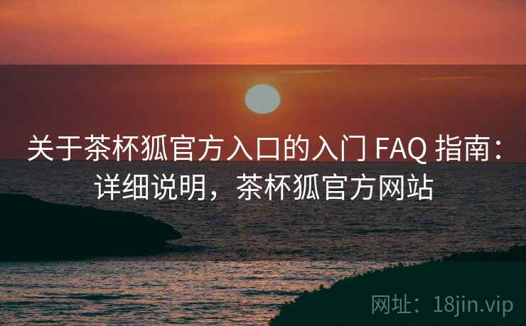 关于茶杯狐官方入口的入门 FAQ 指南:详细说明,茶杯狐官方网站 关于茶杯狐官方入口的入门 FAQ 指南:详细说明,茶杯狐官方网站
