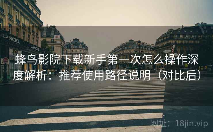 蜂鸟影院下载新手第一次怎么操作深度解析:推荐使用路径说明(对比后) 蜂鸟影院下载新手第一次怎么操作深度解析:推荐使用路径说明(对比后)