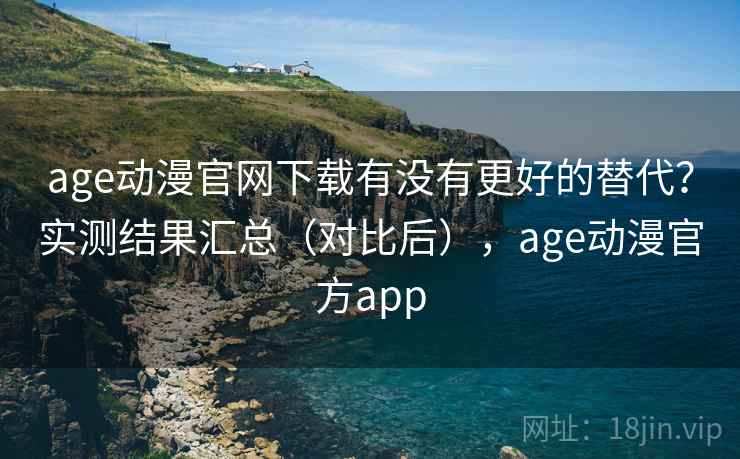 age动漫官网下载有没有更好的替代?实测结果汇总(对比后),age动漫官方app age动漫官网下载有没有更好的替代?实测结果汇总(对比后),age动漫官方app