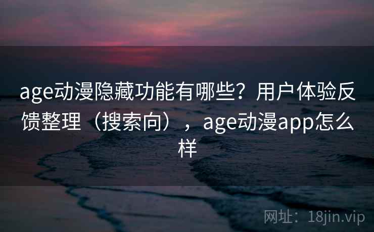 age动漫隐藏功能有哪些?用户体验反馈整理(搜索向),age动漫app怎么样 age动漫隐藏功能有哪些?用户体验反馈整理(搜索向),age动漫app怎么样