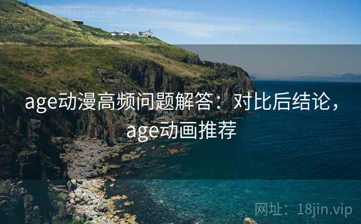 age动漫高频问题解答:对比后结论,age动画推荐 age动漫高频问题解答:对比后结论,age动画推荐