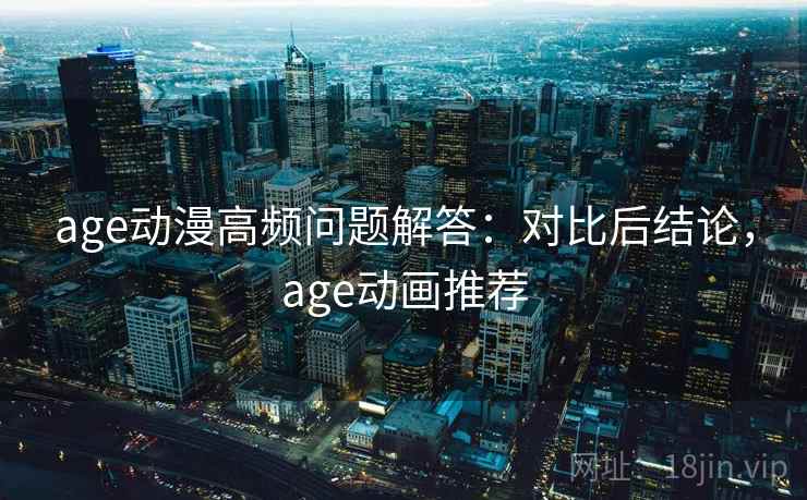 age动漫高频问题解答:对比后结论,age动画推荐 age动漫高频问题解答:对比后结论,age动画推荐