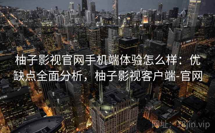 柚子影视官网手机端体验怎么样:优缺点全面分析,柚子影视客户端-官网 柚子影视官网手机端体验怎么样:优缺点全面分析,柚子影视客户端-官网
