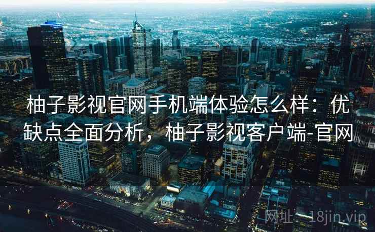 柚子影视官网手机端体验怎么样:优缺点全面分析,柚子影视客户端-官网 柚子影视官网手机端体验怎么样:优缺点全面分析,柚子影视客户端-官网