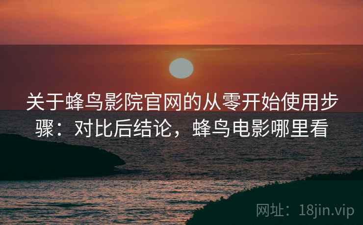 关于蜂鸟影院官网的从零开始使用步骤:对比后结论,蜂鸟电影哪里看 关于蜂鸟影院官网的从零开始使用步骤:对比后结论,蜂鸟电影哪里看