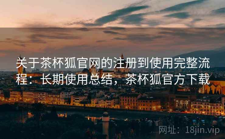 关于茶杯狐官网的注册到使用完整流程:长期使用总结,茶杯狐官方下载 关于茶杯狐官网的注册到使用完整流程:长期使用总结,茶杯狐官方下载
