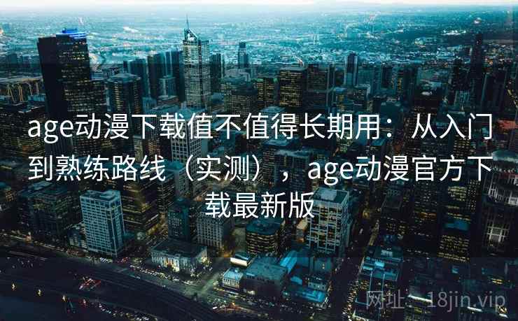 age动漫下载值不值得长期用:从入门到熟练路线(实测),age动漫官方下载最新版 age动漫下载值不值得长期用:从入门到熟练路线(实测),age动漫官方下载最新版