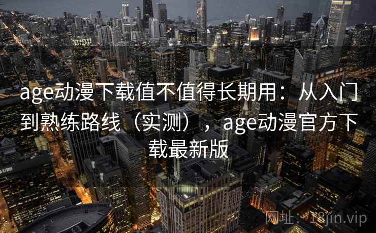 age动漫下载值不值得长期用:从入门到熟练路线(实测),age动漫官方下载最新版 age动漫下载值不值得长期用:从入门到熟练路线(实测),age动漫官方下载最新版