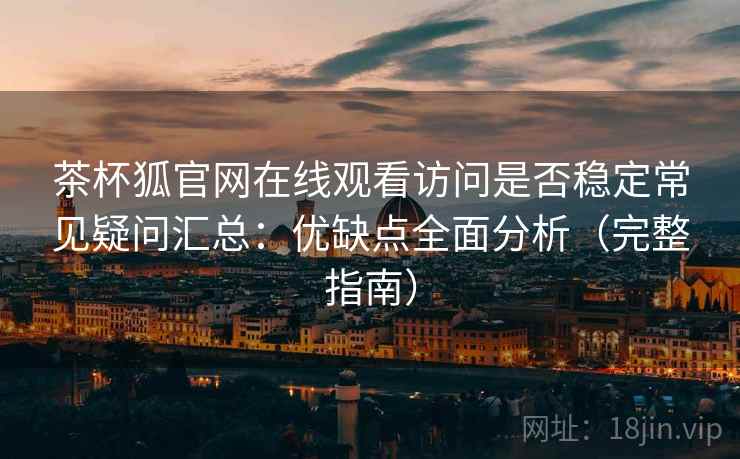 茶杯狐官网在线观看访问是否稳定常见疑问汇总:优缺点全面分析(完整指南) 茶杯狐官网在线观看访问是否稳定常见疑问汇总:优缺点全面分析(完整指南)