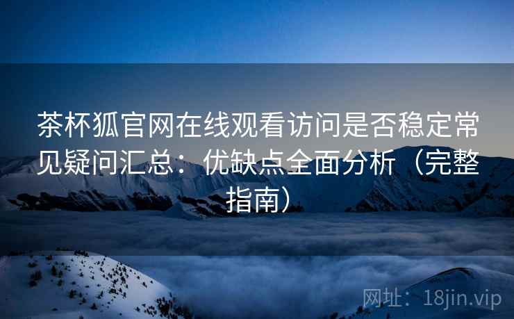 茶杯狐官网在线观看访问是否稳定常见疑问汇总:优缺点全面分析(完整指南) 茶杯狐官网在线观看访问是否稳定常见疑问汇总:优缺点全面分析(完整指南)