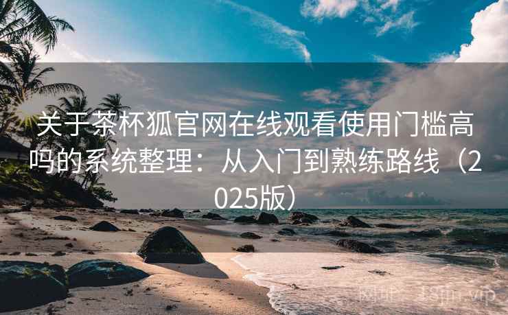 关于茶杯狐官网在线观看使用门槛高吗的系统整理：从入门到熟练路线（2025版）