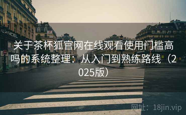 关于茶杯狐官网在线观看使用门槛高吗的系统整理:从入门到熟练路线(2025版) 关于茶杯狐官网在线观看使用门槛高吗的系统整理:从入门到熟练路线(2025版)
