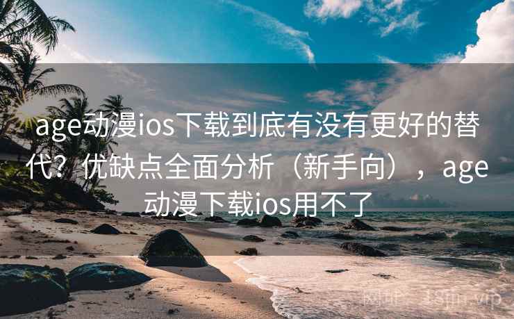 age动漫ios下载到底有没有更好的替代?优缺点全面分析(新手向),age动漫下载ios用不了 age动漫ios下载到底有没有更好的替代?优缺点全面分析(新手向),age动漫下载ios用不了