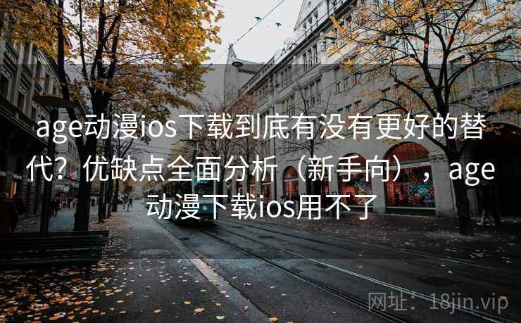 age动漫ios下载到底有没有更好的替代?优缺点全面分析(新手向),age动漫下载ios用不了 age动漫ios下载到底有没有更好的替代?优缺点全面分析(新手向),age动漫下载ios用不了