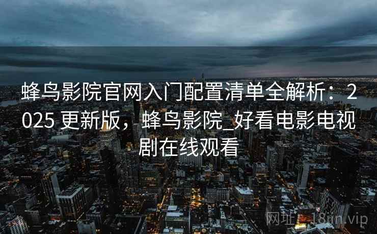 蜂鸟影院官网入门配置清单全解析：2025 更新版，蜂鸟影院_好看电影电视剧在线观看
