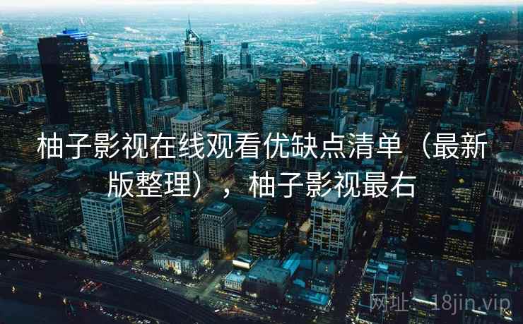 柚子影视在线观看优缺点清单（最新版整理），柚子影视最右