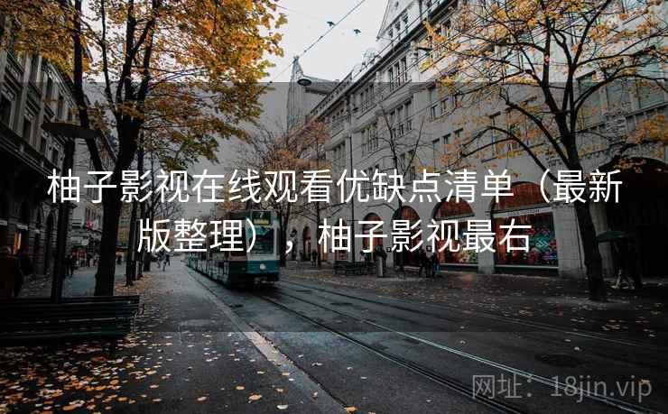 柚子影视在线观看优缺点清单（最新版整理），柚子影视最右