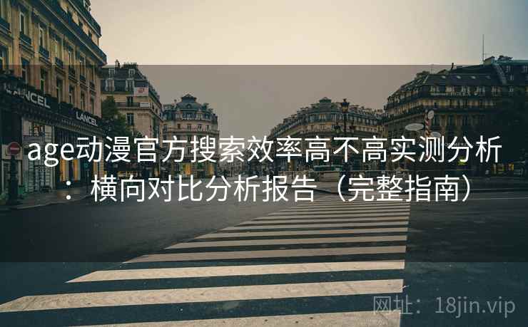 age动漫官方搜索效率高不高实测分析：横向对比分析报告（完整指南）