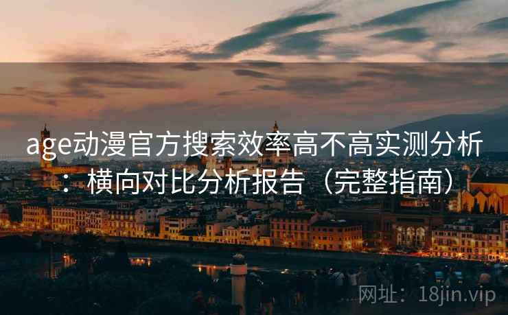 age动漫官方搜索效率高不高实测分析：横向对比分析报告（完整指南）