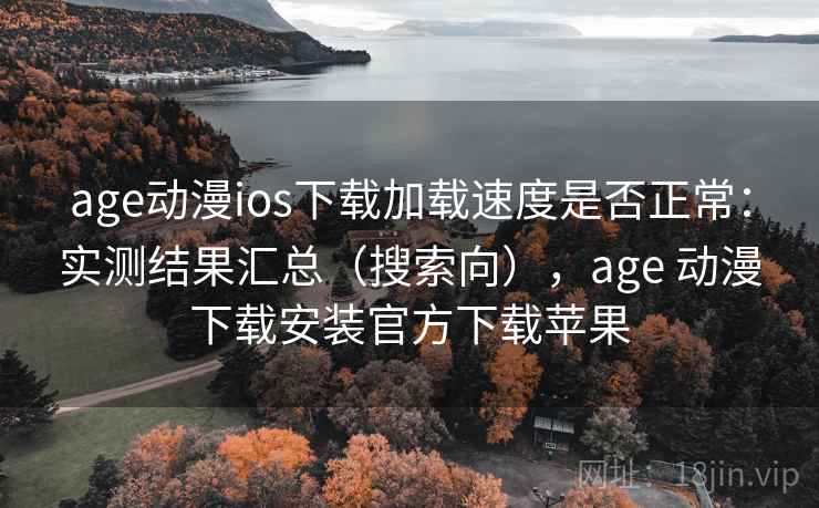 age动漫ios下载加载速度是否正常：实测结果汇总（搜索向），age 动漫下载安装官方下载苹果