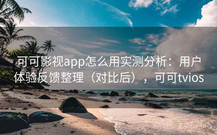 可可影视app怎么用实测分析：用户体验反馈整理（对比后），可可tvios