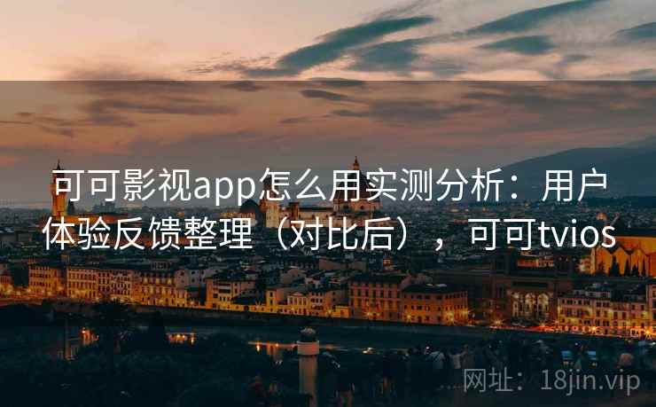 可可影视app怎么用实测分析：用户体验反馈整理（对比后），可可tvios