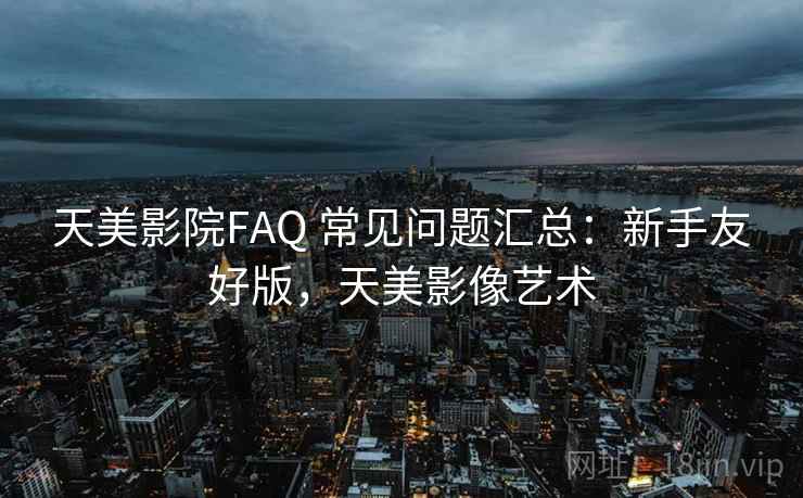 天美影院FAQ 常见问题汇总：新手友好版，天美影像艺术