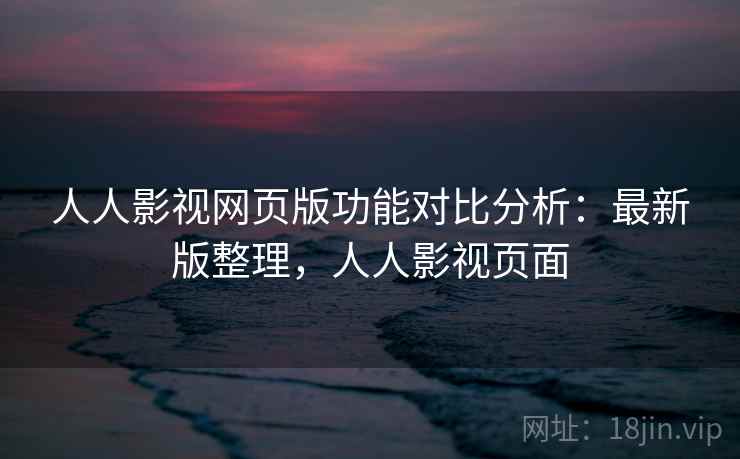 人人影视网页版功能对比分析：最新版整理，人人影视页面