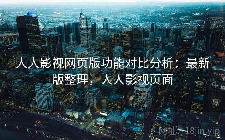 人人影视网页版功能对比分析:最新版整理,人人影视页面 人人影视网页版功能对比分析:最新版整理,人人影视页面