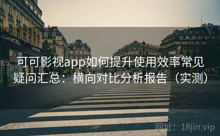 可可影视app如何提升使用效率常见疑问汇总:横向对比分析报告(实测) 可可影视app如何提升使用效率常见疑问汇总:横向对比分析报告(实测)