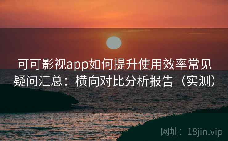 可可影视app如何提升使用效率常见疑问汇总:横向对比分析报告(实测) 可可影视app如何提升使用效率常见疑问汇总:横向对比分析报告(实测)