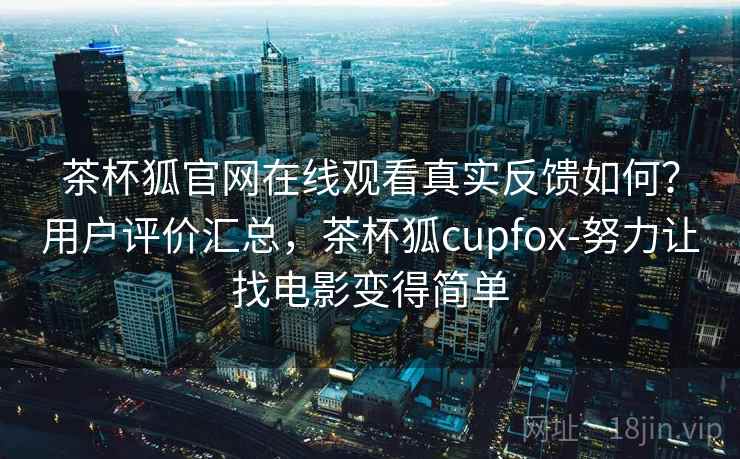 茶杯狐官网在线观看真实反馈如何？用户评价汇总，茶杯狐cupfox-努力让找电影变得简单