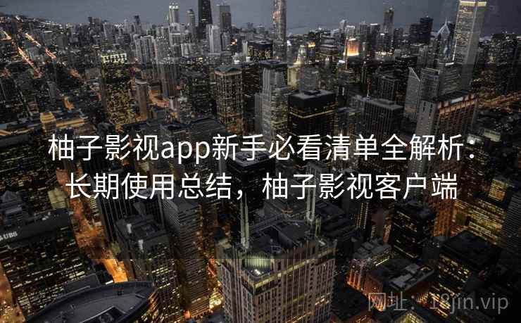 柚子影视app新手必看清单全解析：长期使用总结，柚子影视客户端