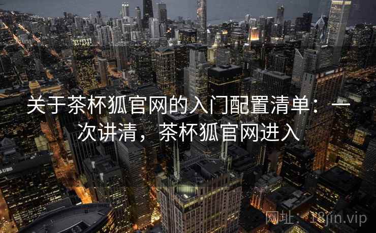 关于茶杯狐官网的入门配置清单：一次讲清，茶杯狐官网进入
