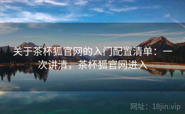 关于茶杯狐官网的入门配置清单：一次讲清，茶杯狐官网进入