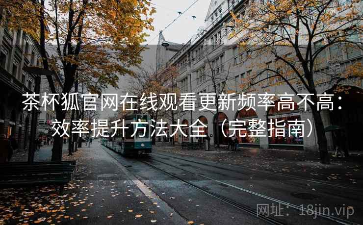 茶杯狐官网在线观看更新频率高不高：效率提升方法大全（完整指南）